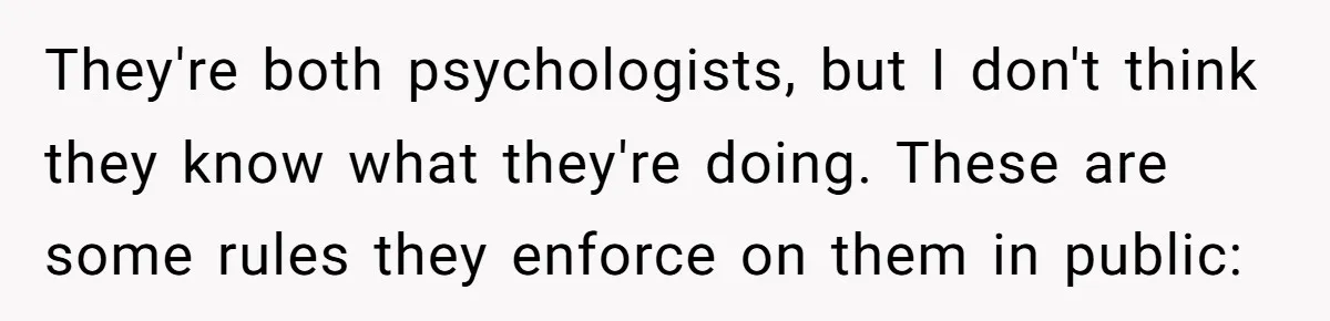 They're both psychologists, but I don't think they know what they're doing. These are some rules they enforce on them in public: