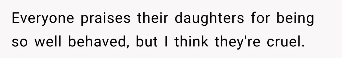 Everyone praises their daughters for being so well behaved, but I think they're cruel.