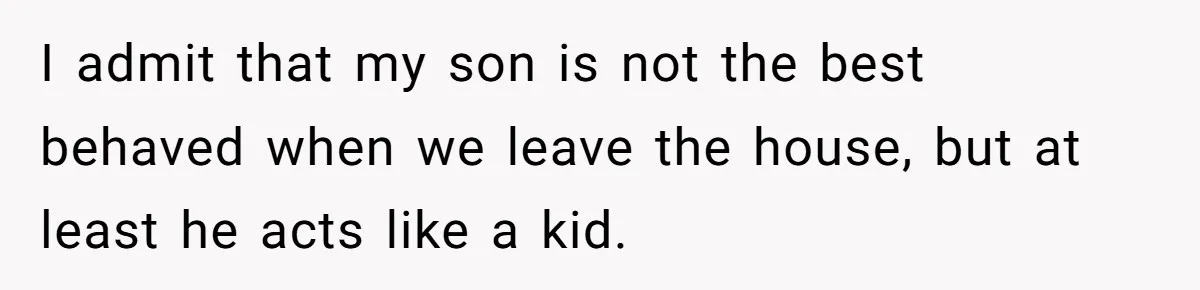 I admit that my son is not the best behaved when we leave the house, but at least he acts like a kid.