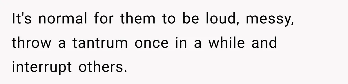 It's normal for them to be loud, messy, throw a tantrum once in a while and interrupt others.