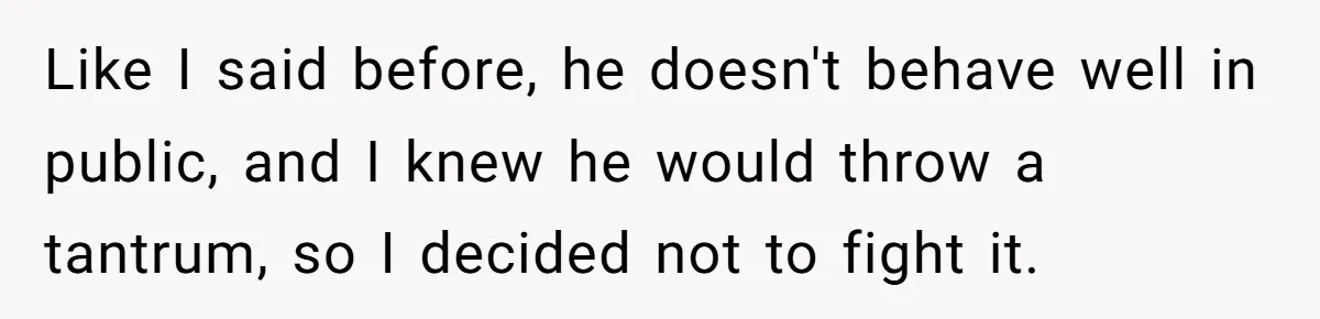 Like I said before, he doesn't behave well in public, and I knew he would throw a tantrum, so I decided not to fight it.