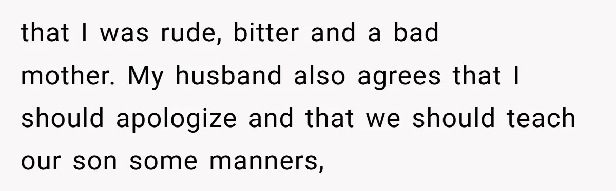 that I was rude, bitter and a bad mother. My husband also agrees that I should apologize and that we should teach our son some manners,