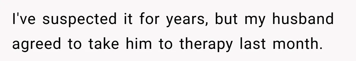 I've suspected it for years, but my husband agreed to take him to therapy last month.