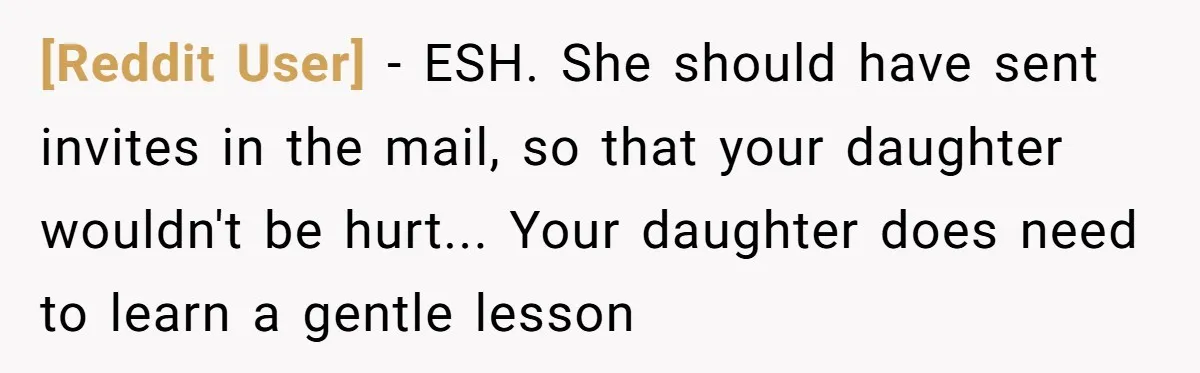 [Reddit User] - ESH. She should have sent invites in the mail, so that your daughter wouldn't be hurt... Your daughter does need to learn a gentle lesson