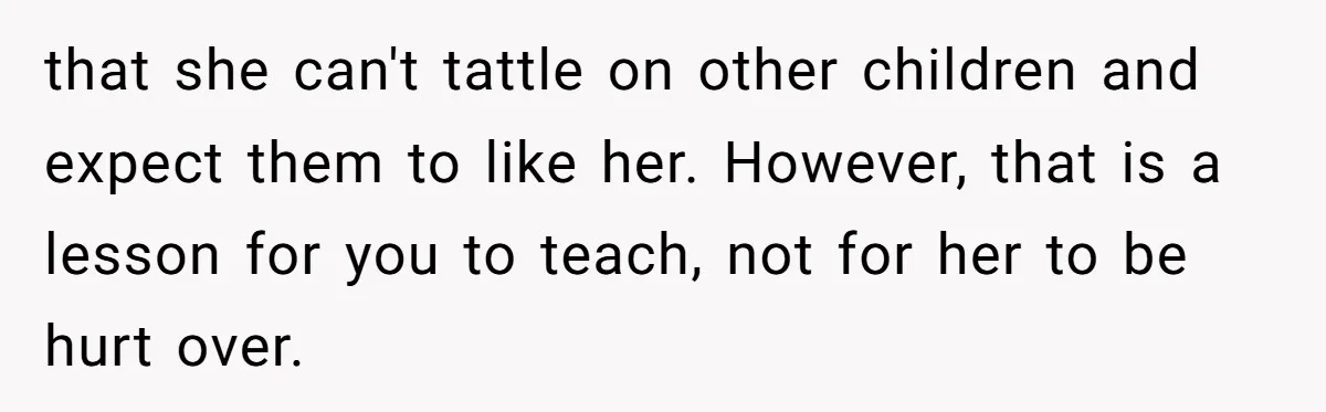 that she can't tattle on other children and expect them to like her. However, that is a lesson for you to teach, not for her to be hurt over.