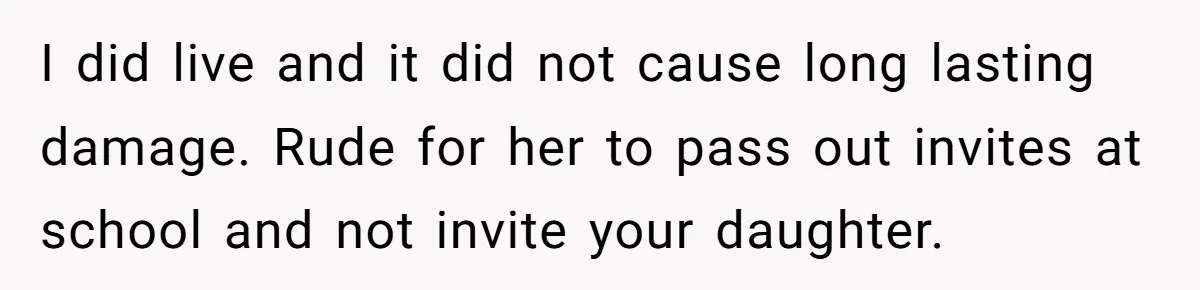 I did live and it did not cause long lasting damage. Rude for her to pass out invites at school and not invite your daughter.