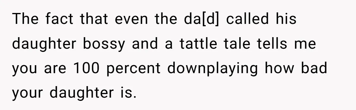 The fact that even the da[d] called his daughter bossy and a tattle tale tells me you are 100 percent downplaying how bad your daughter is.