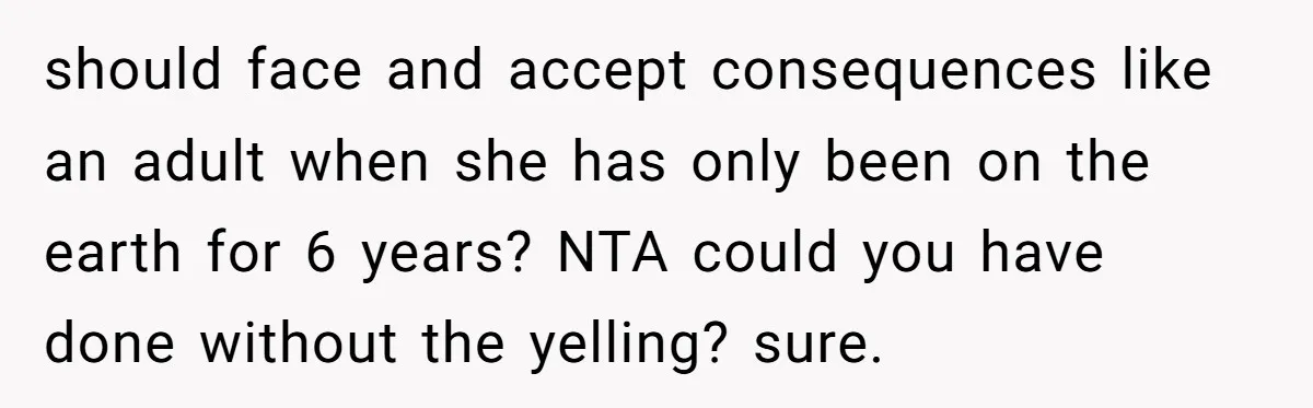 should face and accept consequences like an adult when she has only been on the earth for 6 years? NTA could you have done without the yelling? sure.