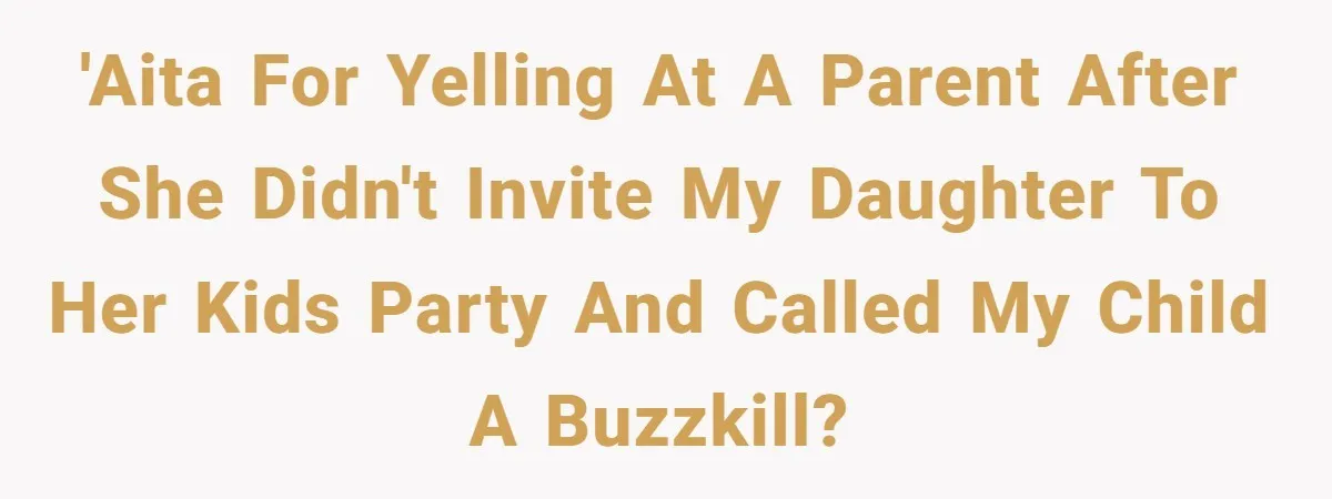 'AITA for yelling at a parent after she didn't invite my daughter to her kids party and called my child a buzzkill?