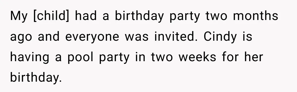 My [child] had a birthday party two months ago and everyone was invited. Cindy is having a pool party in two weeks for her birthday.