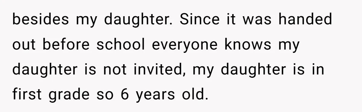 besides my daughter. Since it was handed out before school everyone knows my daughter is not invited, my daughter is in first grade so 6 years old.