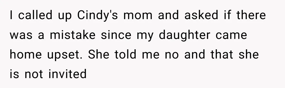 I called up Cindy's mom and asked if there was a mistake since my daughter came home upset. She told me no and that she is not invited
