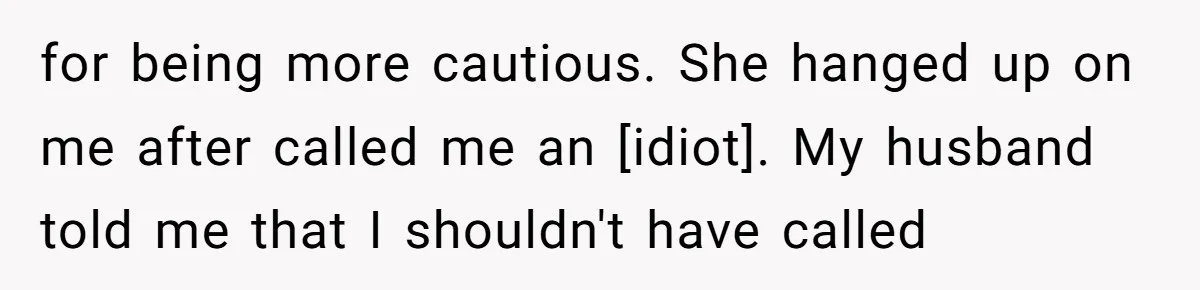 for being more cautious. She hanged up on me after called me an [idiot]. My husband told me that I shouldn't have called