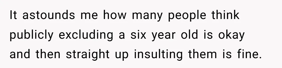 It astounds me how many people think publicly excluding a six year old is okay and then straight up insulting them is fine.