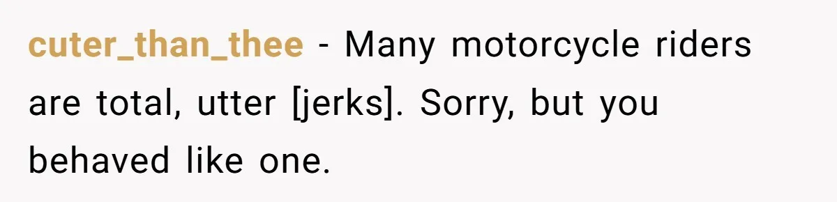 cuter_than_thee - Many motorcycle riders are total, utter [jerks]. Sorry, but you behaved like one.
