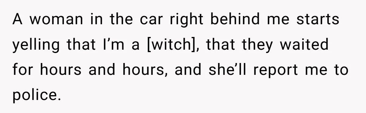 A woman in the car right behind me starts yelling that I’m a [witch], that they waited for hours and hours, and she’ll report me to police.