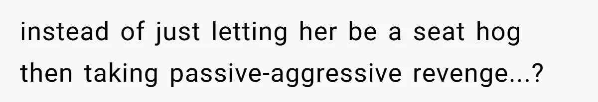 instead of just letting her be a seat hog then taking passive-aggressive revenge...?