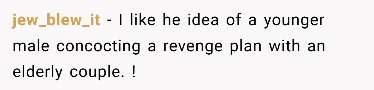 jew_blew_it - I like he idea of a younger male concocting a revenge plan with an elderly couple. !