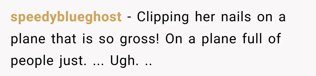 speedyblueghost - Clipping her nails on a plane that is so gross! On a plane full of people just. ... Ugh. ..