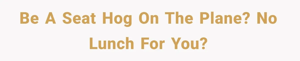 Be a seat hog on the plane? No lunch for you?