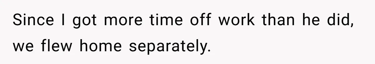 Since I got more time off work than he did, we flew home separately.