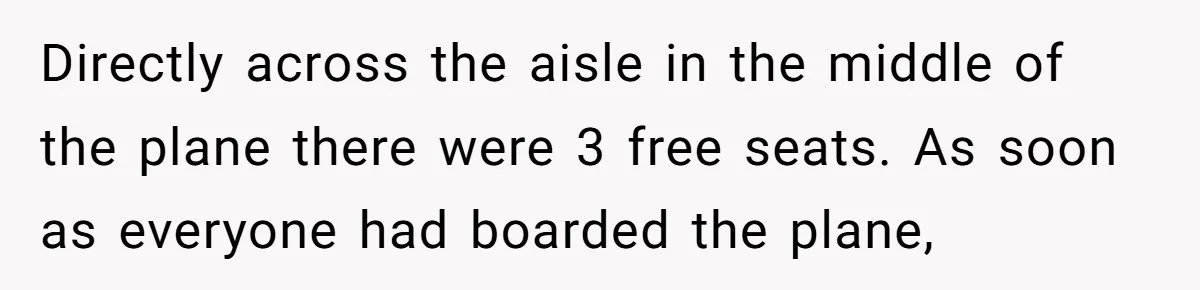 Directly across the aisle in the middle of the plane there were 3 free seats. As soon as everyone had boarded the plane,