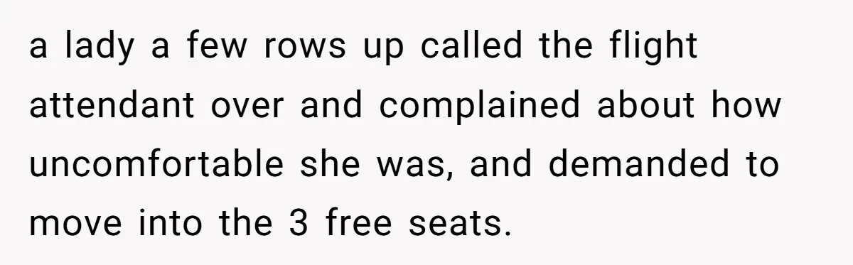 a lady a few rows up called the flight attendant over and complained about how uncomfortable she was, and demanded to move into the 3 free seats.