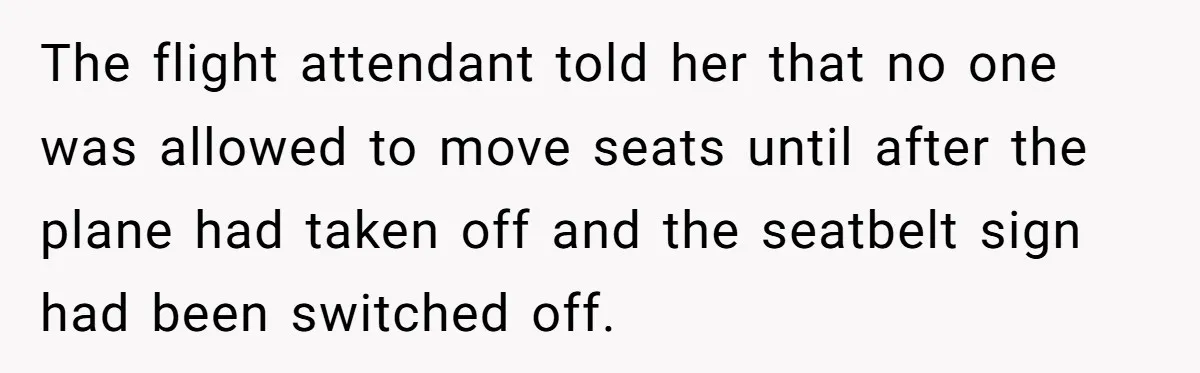 The flight attendant told her that no one was allowed to move seats until after the plane had taken off and the seatbelt sign had been switched off.