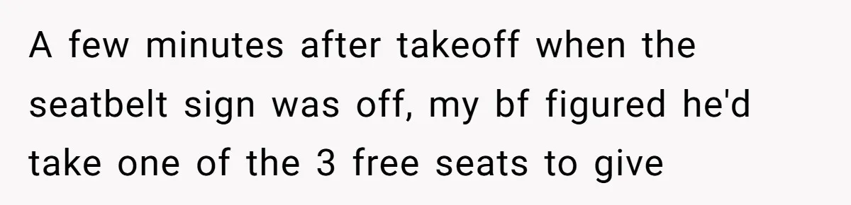 A few minutes after takeoff when the seatbelt sign was off, my bf figured he'd take one of the 3 free seats to give