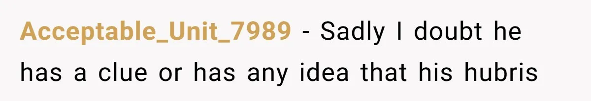 Acceptable_Unit_7989 - Sadly I doubt he has a clue or has any idea that his hubris