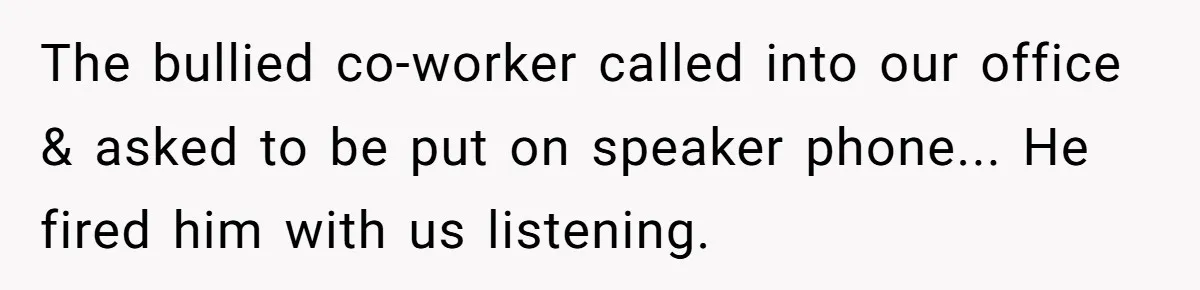 The bullied co-worker called into our office & asked to be put on speaker phone... He fired him with us listening.