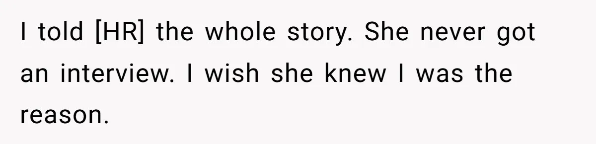 I told [HR] the whole story. She never got an interview. I wish she knew I was the reason.