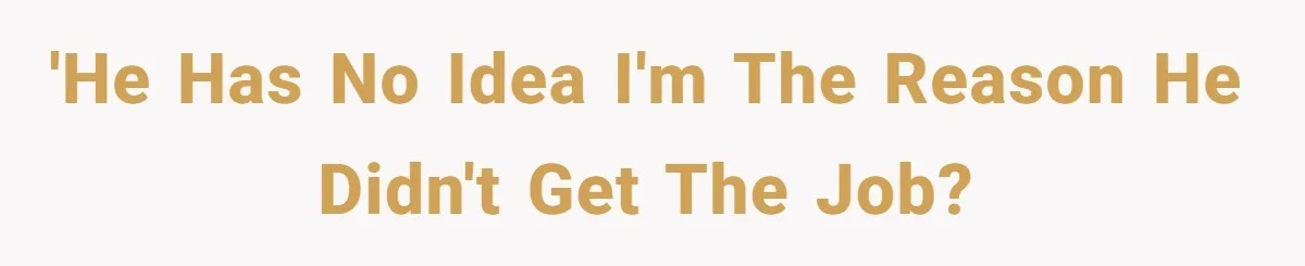'He has no idea I'm the reason he didn't get the job?