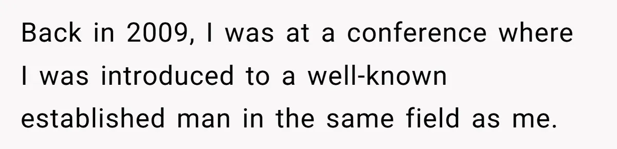 Back in 2009, I was at a conference where I was introduced to a well-known established man in the same field as me.