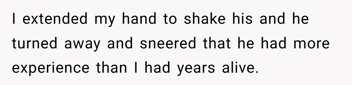 I extended my hand to shake his and he turned away and sneered that he had more experience than I had years alive.