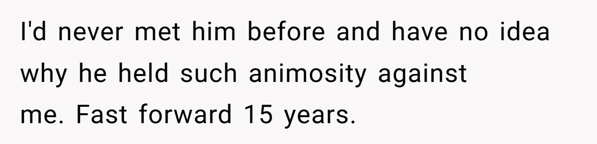 I'd never met him before and have no idea why he held such animosity against me. Fast forward 15 years.