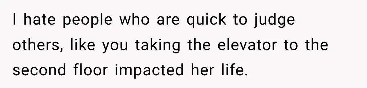 I hate people who are quick to judge others, like you taking the elevator to the second floor impacted her life.