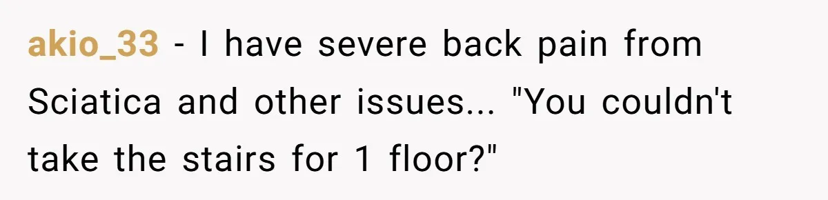akio_33 - I have severe back pain from Sciatica and other issues... "You couldn't take the stairs for 1 floor?"
