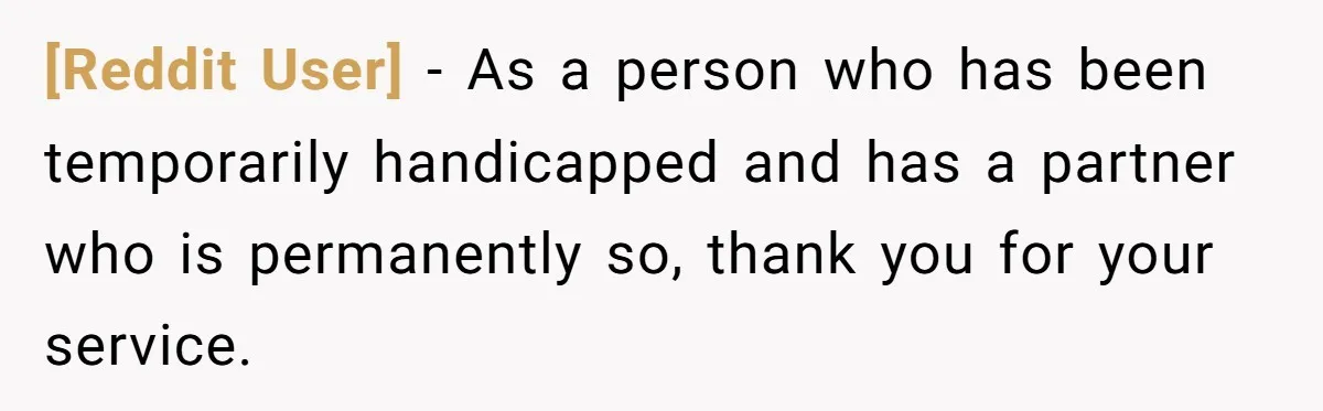 [Reddit User] - As a person who has been temporarily handicapped and has a partner who is permanently so, thank you for your service.