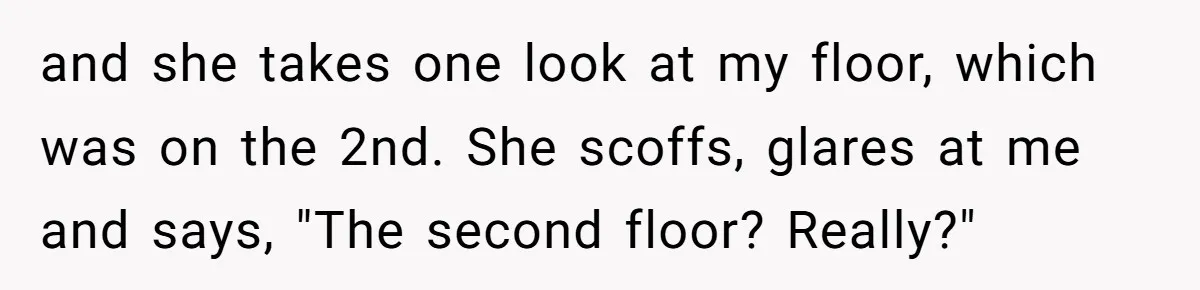 and she takes one look at my floor, which was on the 2nd. She scoffs, glares at me and says, "The second floor? Really?"