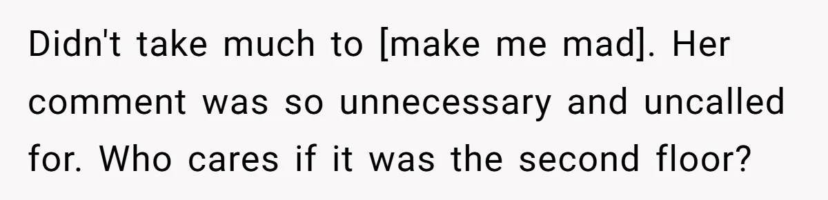 Didn't take much to [make me mad]. Her comment was so unnecessary and uncalled for. Who cares if it was the second floor?