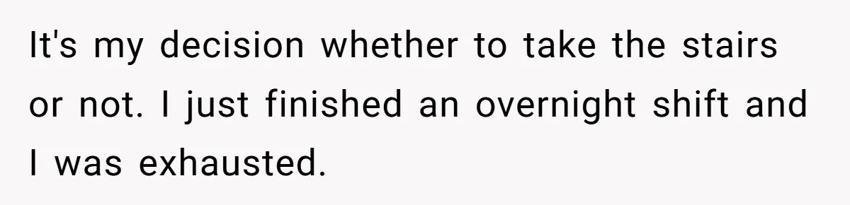 It's my decision whether to take the stairs or not. I just finished an overnight shift and I was exhausted.