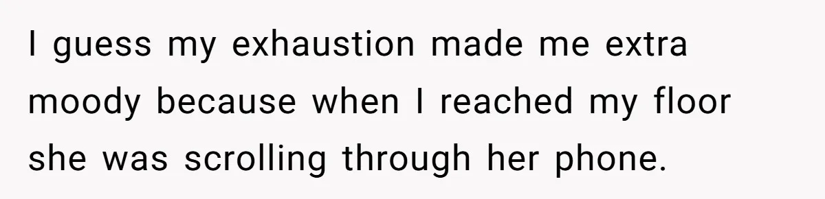 I guess my exhaustion made me extra moody because when I reached my floor she was scrolling through her phone.