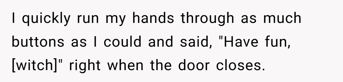 I quickly run my hands through as much buttons as I could and said, "Have fun, [witch]" right when the door closes.