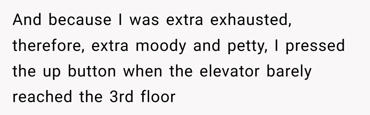 And because I was extra exhausted, therefore, extra moody and petty, I pressed the up button when the elevator barely reached the 3rd floor