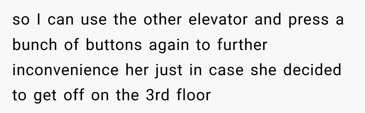 so I can use the other elevator and press a bunch of buttons again to further inconvenience her just in case she decided to get off on the 3rd floor