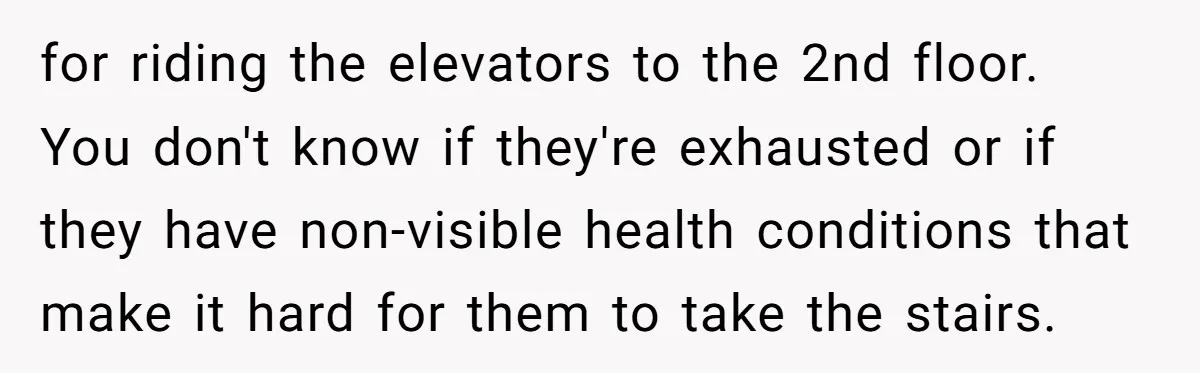 for riding the elevators to the 2nd floor. You don't know if they're exhausted or if they have non-visible health conditions that make it hard for them to take the...