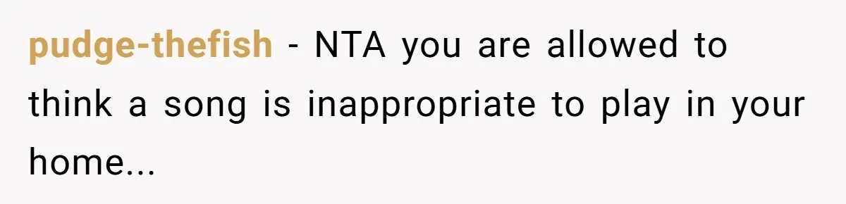 pudge-thefish − NTA you are allowed to think a song is inappropriate to play in your home...