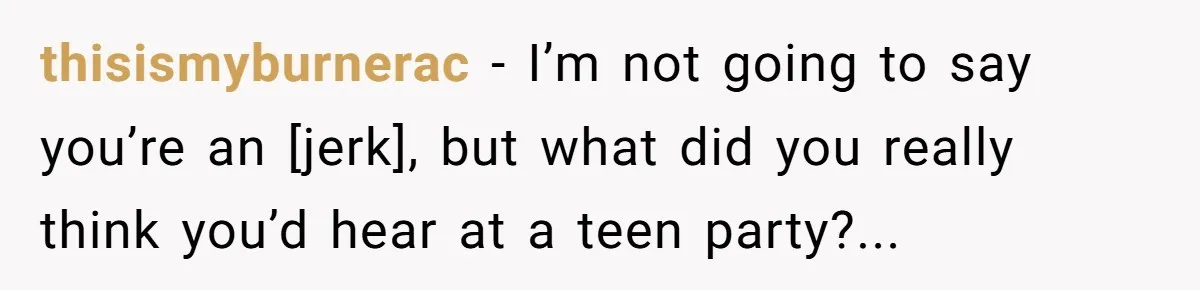 thisismyburnerac - I’m not going to say you’re an [jerk], but what did you really think you’d hear at a teen party?...