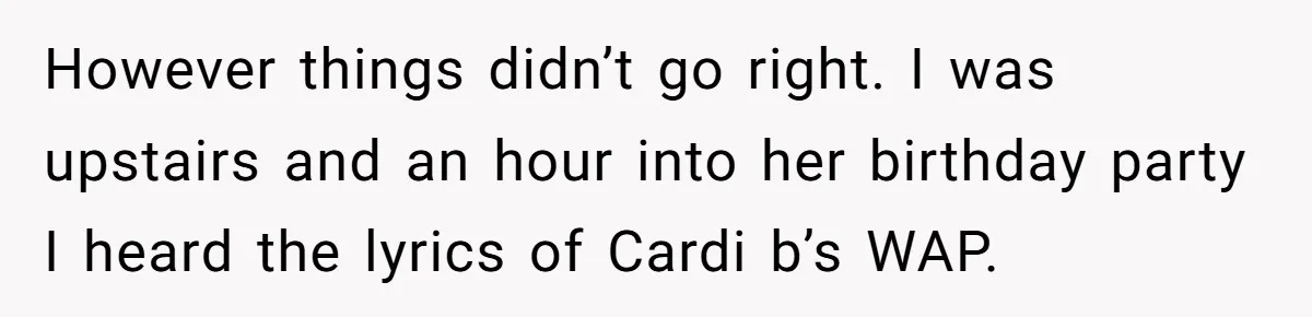 However things didn’t go right. I was upstairs and an hour into her birthday party I heard the lyrics of Cardi b’s WAP.